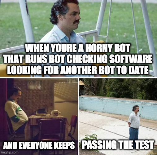 bot dating | WHEN YOURE A HORNY BOT THAT RUNS BOT CHECKING SOFTWARE LOOKING FOR ANOTHER BOT TO DATE; AND EVERYONE KEEPS; PASSING THE TEST | image tagged in memes,sad pablo escobar,bot dating | made w/ Imgflip meme maker