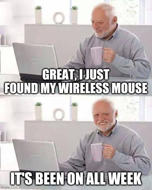 happens to me every time | GREAT, I JUST FOUND MY WIRELESS MOUSE; IT'S BEEN ON ALL WEEK | image tagged in memes,hide the pain harold | made w/ Imgflip meme maker