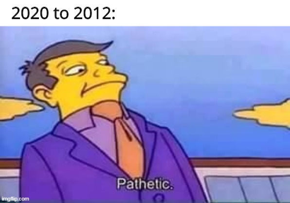 skinner pathetic | 2020 to 2012: | image tagged in skinner pathetic | made w/ Imgflip meme maker