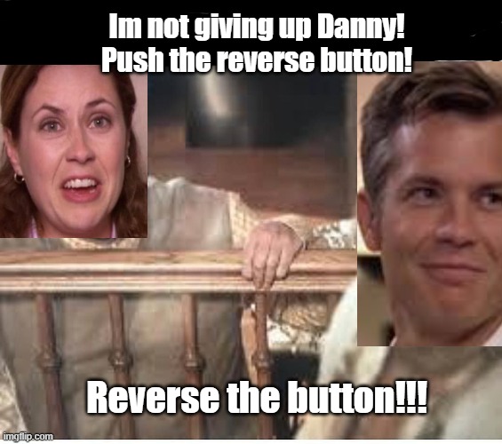 Im not giving up Danny! Push the reverse button! Reverse the button!!! | image tagged in funny memes | made w/ Imgflip meme maker