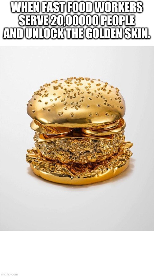 idk what to put here | WHEN FAST FOOD WORKERS SERVE 20,00000 PEOPLE AND UNLOCK THE GOLDEN SKIN. | image tagged in burger,gold,mcdonalds | made w/ Imgflip meme maker