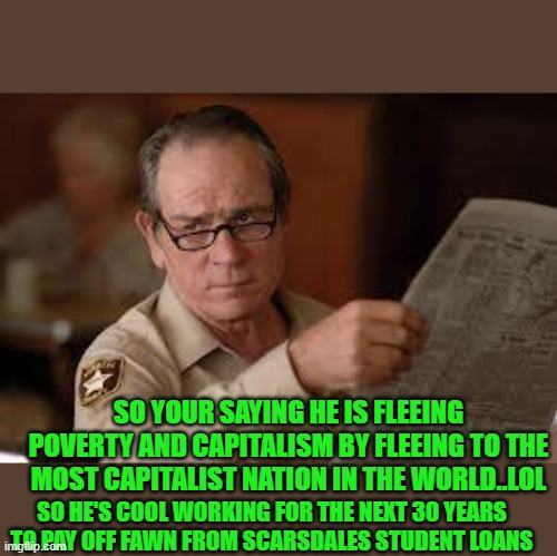 no country for old men tommy lee jones | SO YOUR SAYING HE IS FLEEING POVERTY AND CAPITALISM BY FLEEING TO THE MOST CAPITALIST NATION IN THE WORLD..LOL SO HE'S COOL WORKING FOR THE  | image tagged in no country for old men tommy lee jones | made w/ Imgflip meme maker