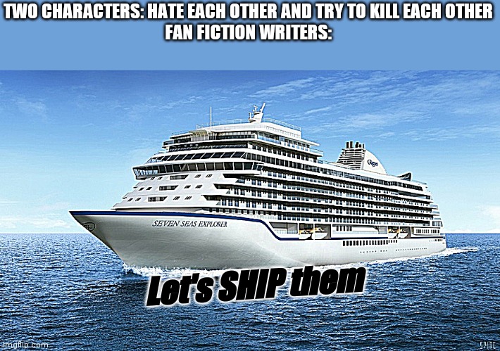 : ⟩ | TWO CHARACTERS: HATE EACH OTHER AND TRY TO KILL EACH OTHER
FAN FICTION WRITERS:; Let's SHIP them | image tagged in cruise ship | made w/ Imgflip meme maker