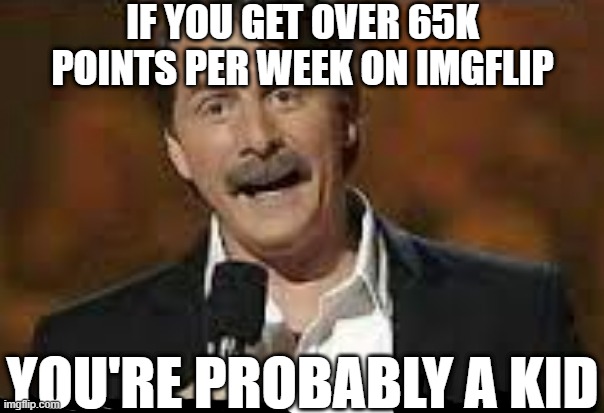 not entirely true but generally speaking... | IF YOU GET OVER 65K POINTS PER WEEK ON IMGFLIP; YOU'RE PROBABLY A KID | image tagged in if you then,memes,funny,kids,imgflip points,memers | made w/ Imgflip meme maker