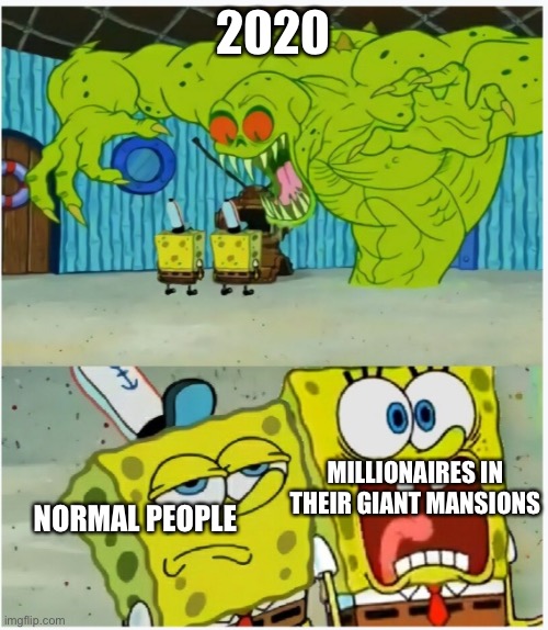 Start of 2020 | 2020; NORMAL PEOPLE; MILLIONAIRES IN THEIR GIANT MANSIONS | image tagged in spongebob squarepants scared but also not scared | made w/ Imgflip meme maker