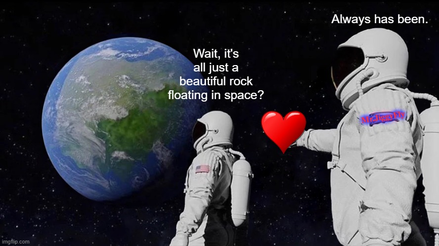 Always Has Been Meme | Always has been. Wait, it's all just a beautiful rock floating in space? Mr.JiggyFly | image tagged in always has been,love wins,msm lies,cnn fake news,wake up,trump 2020 | made w/ Imgflip meme maker