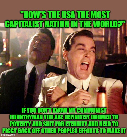 Good Fellas Hilarious Meme | "HOW'S THE USA THE MOST CAPITALIST NATION IN THE WORLD?" IF YOU DON'T KNOW MY COMMUNIST COUNTRYMAN YOU ARE DEFINITELY DOOMED TO POVERTY AND  | image tagged in memes,good fellas hilarious | made w/ Imgflip meme maker