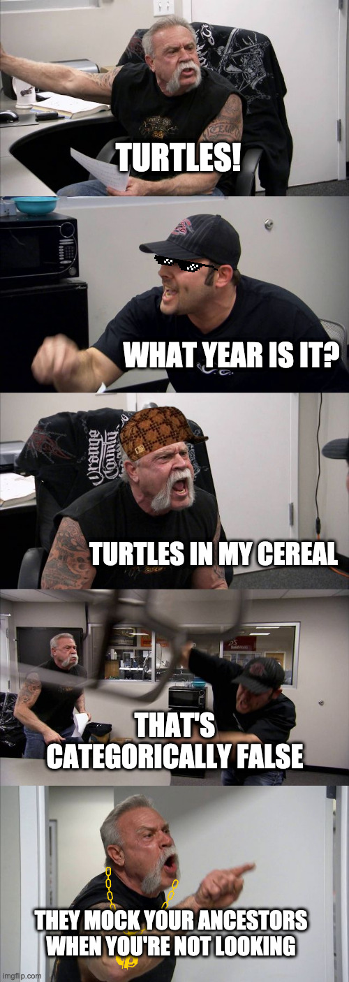 American Chopper Argument | TURTLES! WHAT YEAR IS IT? TURTLES IN MY CEREAL; THAT'S CATEGORICALLY FALSE; THEY MOCK YOUR ANCESTORS WHEN YOU'RE NOT LOOKING | image tagged in memes,american chopper argument | made w/ Imgflip meme maker