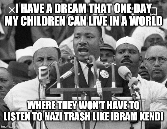 dream n2 nightmare | I HAVE A DREAM THAT ONE DAY MY CHILDREN CAN LIVE IN A WORLD; WHERE THEY WON'T HAVE TO LISTEN TO NAZI TRASH LIKE IBRAM KENDI | image tagged in martin luther king jr,diversity | made w/ Imgflip meme maker