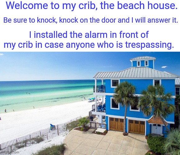 Welcome to my crib, the beach house. | Welcome to my crib, the beach house. Be sure to knock, knock on the door and I will answer it. I installed the alarm in front of my crib in case anyone who is trespassing. | image tagged in house,houses,beach,memes,meme,dank memes | made w/ Imgflip meme maker