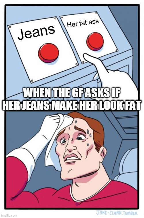 When the gf asks if her jeans make her look fat | Her fat ass; Jeans; WHEN THE GF ASKS IF HER JEANS MAKE HER LOOK FAT | image tagged in memes,two buttons,fat ass,funny,girlfriend | made w/ Imgflip meme maker