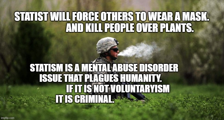 Really Old Study Finds Marijuana To Be Safer Than Tobacco  | STATIST WILL FORCE OTHERS TO WEAR A MASK.                     AND KILL PEOPLE OVER PLANTS. STATISM IS A MENTAL ABUSE DISORDER ISSUE THAT PLAGUES HUMANITY.                     IF IT IS NOT VOLUNTARYISM IT IS CRIMINAL. | image tagged in really old study finds marijuana to be safer than tobacco | made w/ Imgflip meme maker