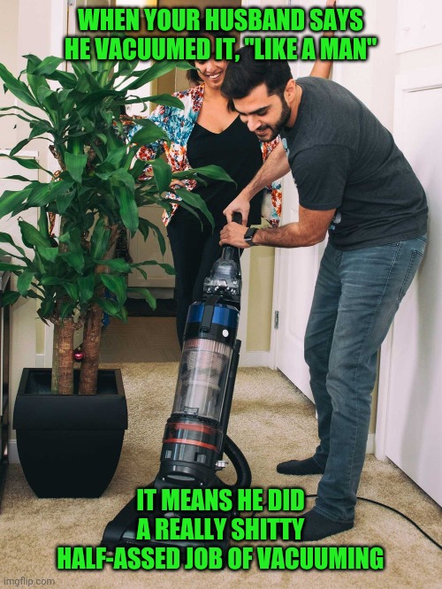 man vacuuming | WHEN YOUR HUSBAND SAYS HE VACUUMED IT, "LIKE A MAN"; IT MEANS HE DID A REALLY SHITTY HALF-ASSED JOB OF VACUUMING | image tagged in funny,meme,funny memes,memes,husband,wife | made w/ Imgflip meme maker