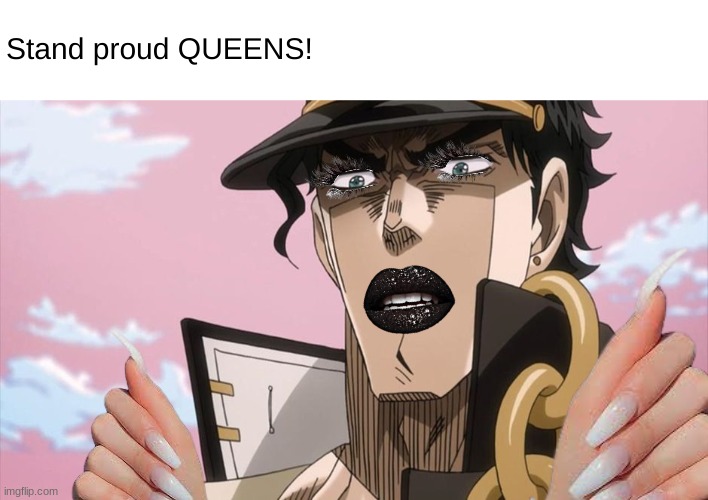 You go gurl! | Stand proud QUEENS! | image tagged in jotaro kujo,jjba | made w/ Imgflip meme maker