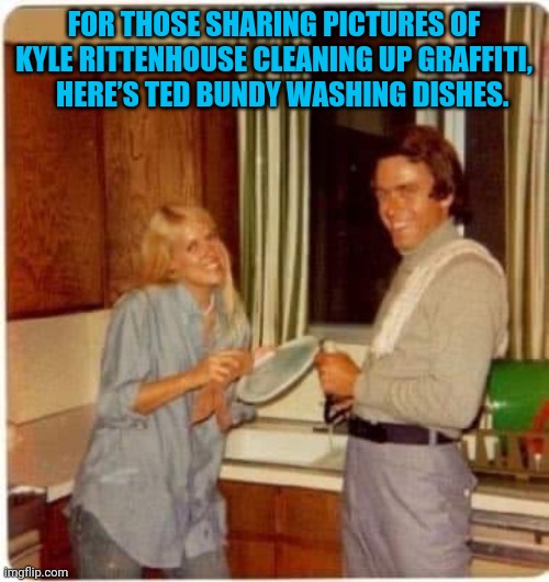 Ted Bundy | FOR THOSE SHARING PICTURES OF KYLE RITTENHOUSE CLEANING UP GRAFFITI,    HERE’S TED BUNDY WASHING DISHES. | image tagged in kyle rittenhouse | made w/ Imgflip meme maker