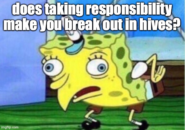 Mocking Spongebob Meme | does taking responsibility make you break out in hives? | image tagged in memes,mocking spongebob | made w/ Imgflip meme maker