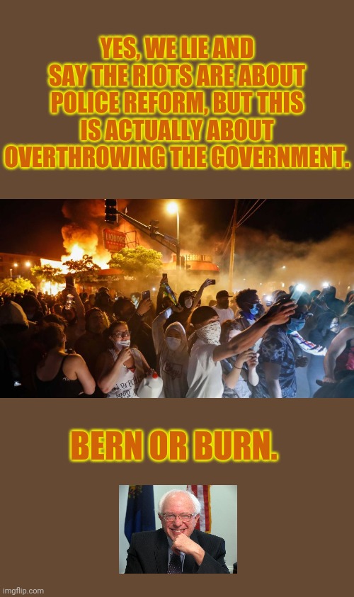 Bern or Burn : The Bernie Bro Mantra | YES, WE LIE AND SAY THE RIOTS ARE ABOUT POLICE REFORM, BUT THIS IS ACTUALLY ABOUT OVERTHROWING THE GOVERNMENT. BERN OR BURN. | image tagged in memes,bern or burn,bernie bro,communism,riots,bernie sanders | made w/ Imgflip meme maker