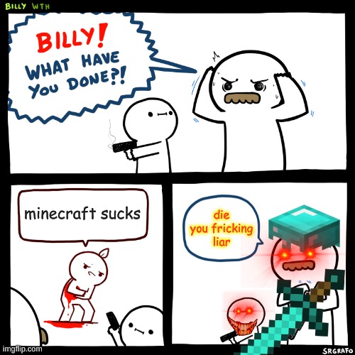 Billy, What Have You Done | minecraft sucks; die you fricking liar | image tagged in billy what have you done | made w/ Imgflip meme maker