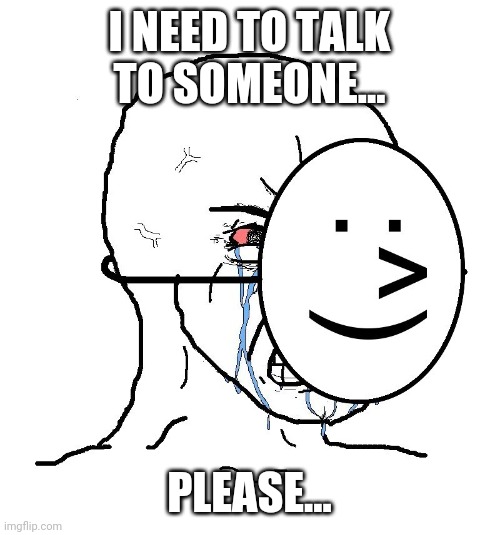 I don't know what to do, anymore... | I NEED TO TALK TO SOMEONE... PLEASE... | image tagged in pretending to be happy hiding crying behind a mask | made w/ Imgflip meme maker