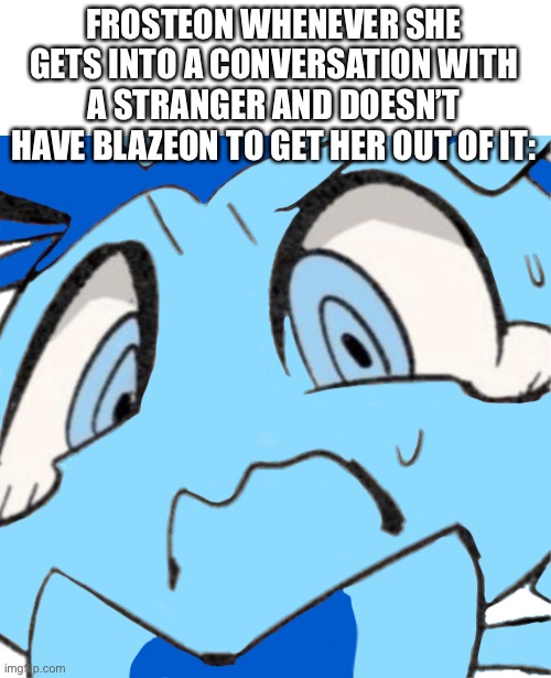 *proceeds to freeze everything* | FROSTEON WHENEVER SHE GETS INTO A CONVERSATION WITH A STRANGER AND DOESN’T HAVE BLAZEON TO GET HER OUT OF IT: | made w/ Imgflip meme maker