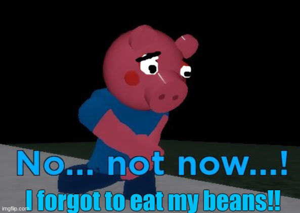 beanz plz | I forgot to eat my beans!! | image tagged in not now george pig | made w/ Imgflip meme maker