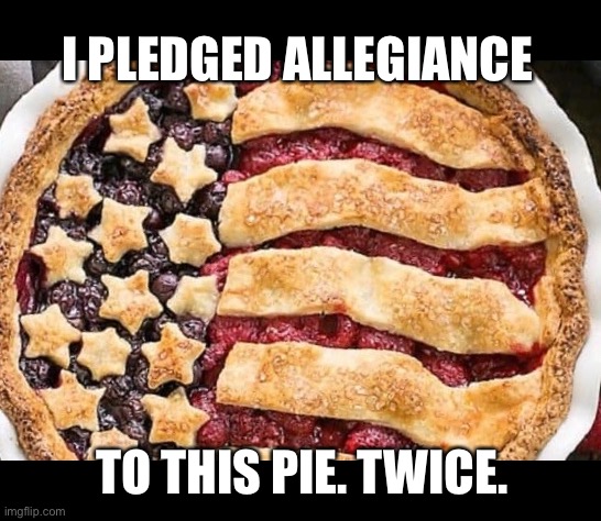 A Slice of Americana | I PLEDGED ALLEGIANCE; TO THIS PIE. TWICE. | image tagged in funny memes,pie | made w/ Imgflip meme maker