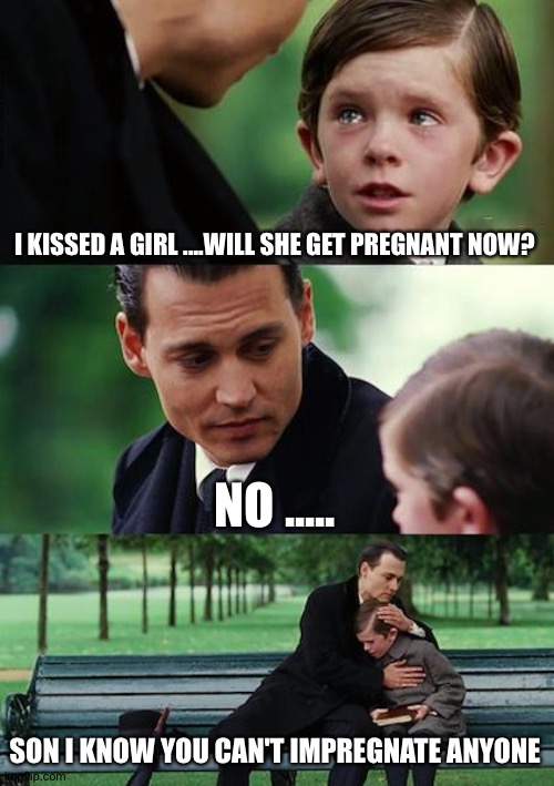 Finding Neverland Meme | I KISSED A GIRL ....WILL SHE GET PREGNANT NOW? NO ..... SON I KNOW YOU CAN'T IMPREGNATE ANYONE | image tagged in memes,finding neverland | made w/ Imgflip meme maker