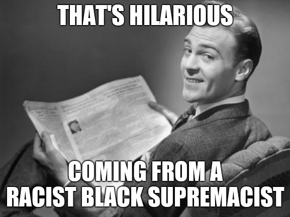 50's newspaper | THAT'S HILARIOUS COMING FROM A RACIST BLACK SUPREMACIST | image tagged in 50's newspaper | made w/ Imgflip meme maker