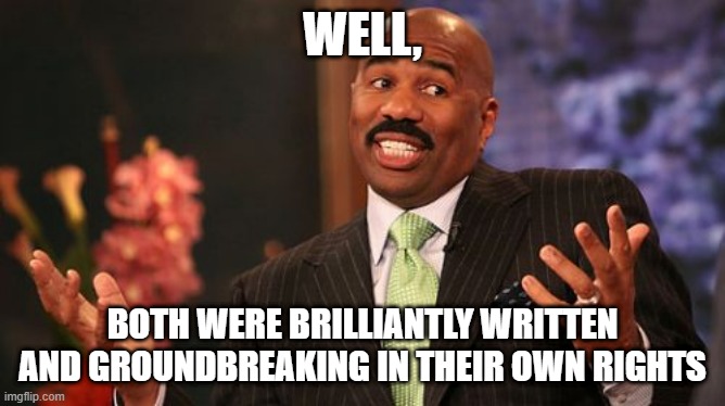 Steve Harvey Meme | WELL, BOTH WERE BRILLIANTLY WRITTEN AND GROUNDBREAKING IN THEIR OWN RIGHTS | image tagged in memes,steve harvey | made w/ Imgflip meme maker