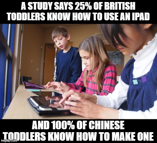 Facts | A STUDY SAYS 25% OF BRITISH TODDLERS KNOW HOW TO USE AN IPAD; AND 100% OF CHINESE TODDLERS KNOW HOW TO MAKE ONE | image tagged in apple ipad 4 wi-fi | made w/ Imgflip meme maker