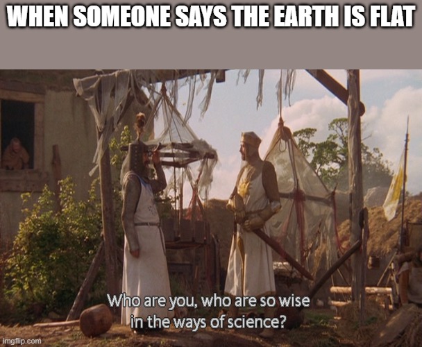 Who are you, so wise In the ways of science. | WHEN SOMEONE SAYS THE EARTH IS FLAT | image tagged in who are you so wise in the ways of science,memes | made w/ Imgflip meme maker