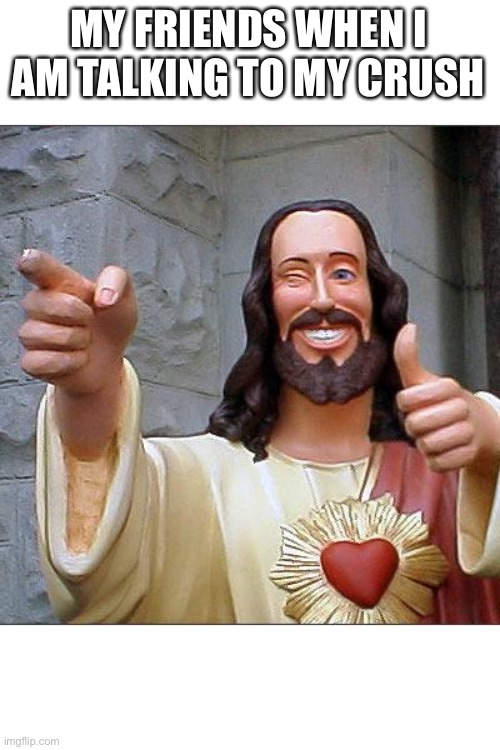 Hey I made this I had no submissions in fun category that's why I'm here | MY FRIENDS WHEN I AM TALKING TO MY CRUSH | image tagged in memes,buddy christ | made w/ Imgflip meme maker