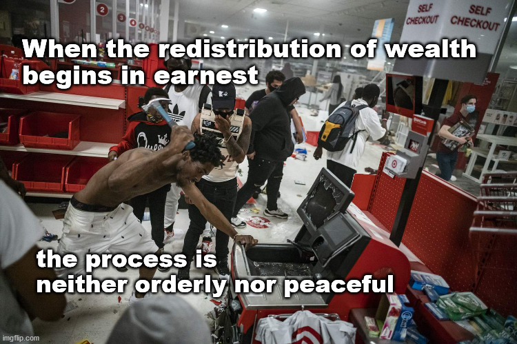 redistributing wealth | When the redistribution of wealth 
begins in earnest; the process is 
neither orderly nor peaceful | image tagged in looting | made w/ Imgflip meme maker