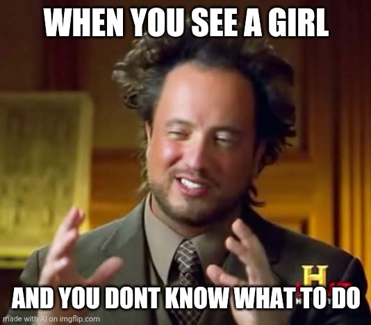 Apparently they're aliens | WHEN YOU SEE A GIRL; AND YOU DONT KNOW WHAT TO DO | image tagged in memes,ancient aliens | made w/ Imgflip meme maker