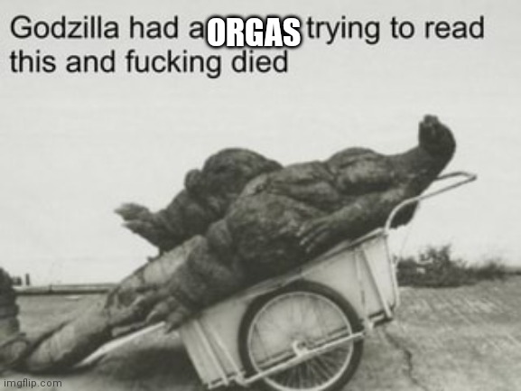 godzilla dies trying to read | ORGAS | image tagged in godzilla dies trying to read | made w/ Imgflip meme maker