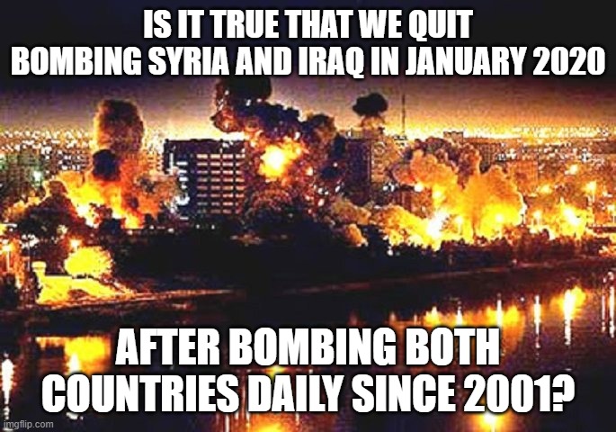 Bombs in Baghdad | IS IT TRUE THAT WE QUIT BOMBING SYRIA AND IRAQ IN JANUARY 2020; AFTER BOMBING BOTH COUNTRIES DAILY SINCE 2001? | image tagged in bombs in baghdad | made w/ Imgflip meme maker