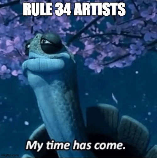 My Time Has Come | RULE 34 ARTISTS | image tagged in my time has come | made w/ Imgflip meme maker