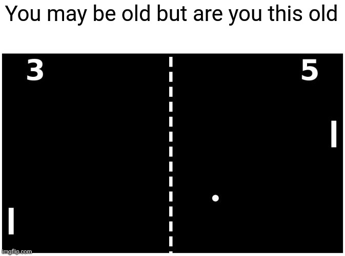 I've seen memes like this but with stuff from like a year ago | You may be old but are you this old | image tagged in pong,memes | made w/ Imgflip meme maker