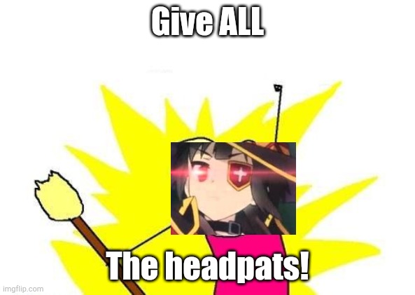Give ALL the headpats! | Give ALL; The headpats! | image tagged in memes,x all the y,megumin,headpat | made w/ Imgflip meme maker