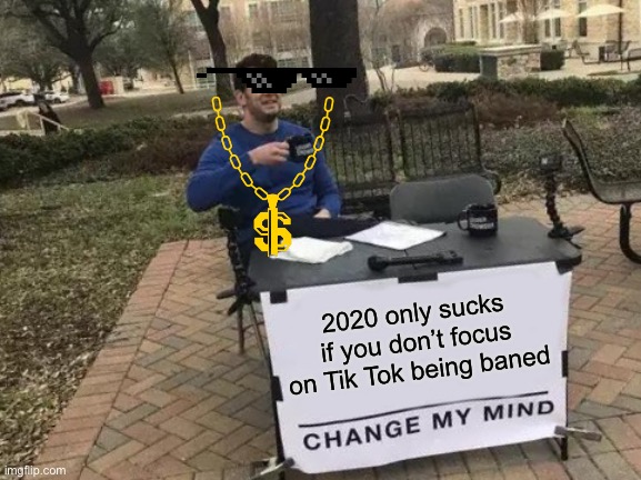 Tik tok | 2020 only sucks if you don’t focus on Tik Tok being baned | image tagged in memes,change my mind | made w/ Imgflip meme maker