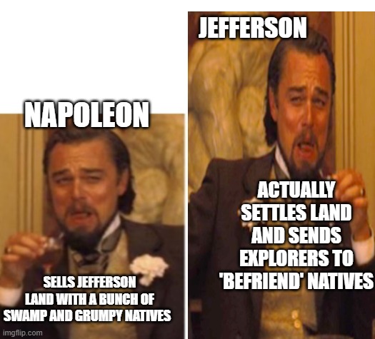 Louisiana purchase | JEFFERSON; NAPOLEON; ACTUALLY SETTLES LAND AND SENDS EXPLORERS TO 'BEFRIEND' NATIVES; SELLS JEFFERSON LAND WITH A BUNCH OF SWAMP AND GRUMPY NATIVES | image tagged in laughing leo | made w/ Imgflip meme maker