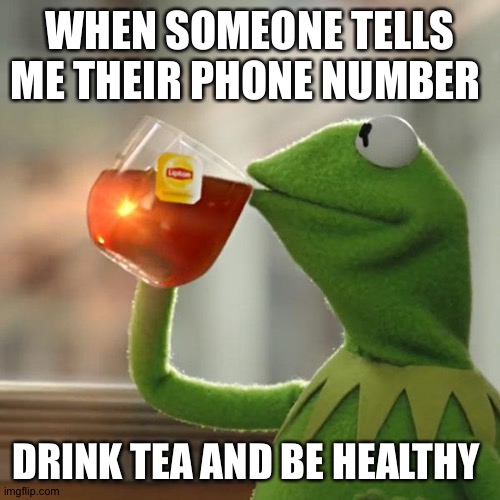But That's None Of My Business Meme | WHEN SOMEONE TELLS ME THEIR PHONE NUMBER; DRINK TEA AND BE HEALTHY | image tagged in memes,but that's none of my business,kermit the frog | made w/ Imgflip meme maker