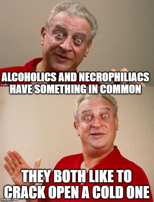 Commonalities | ALCOHOLICS AND NECROPHILIACS HAVE SOMETHING IN COMMON; THEY BOTH LIKE TO CRACK OPEN A COLD ONE | image tagged in rodney dangerfield | made w/ Imgflip meme maker