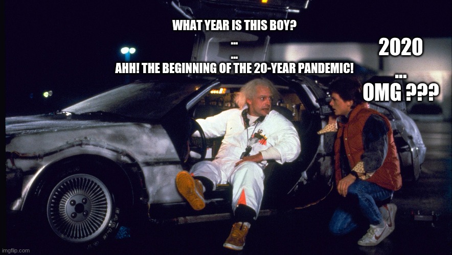 Back to the future the 20-year pandemic | WHAT YEAR IS THIS BOY?
...
...
AHH! THE BEGINNING OF THE 20-YEAR PANDEMIC! 2020

...
OMG ??? | image tagged in 2020,back to the future,pandemic,covid pandemic,the 20-year pandemic | made w/ Imgflip meme maker