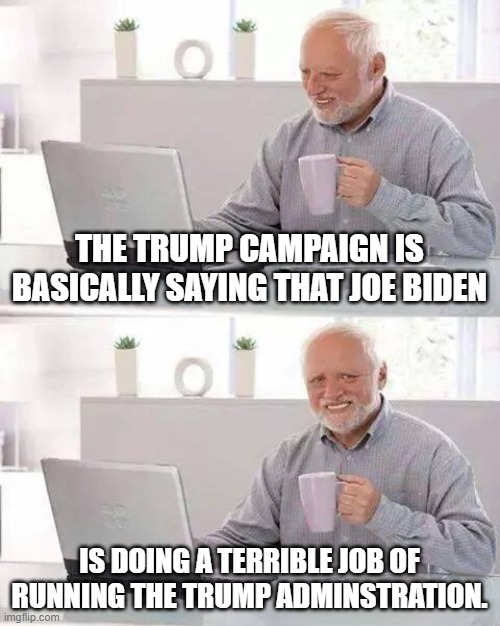 Hide the Pain Harold Meme | THE TRUMP CAMPAIGN IS BASICALLY SAYING THAT JOE BIDEN; IS DOING A TERRIBLE JOB OF RUNNING THE TRUMP ADMINSTRATION. | image tagged in memes,hide the pain harold | made w/ Imgflip meme maker