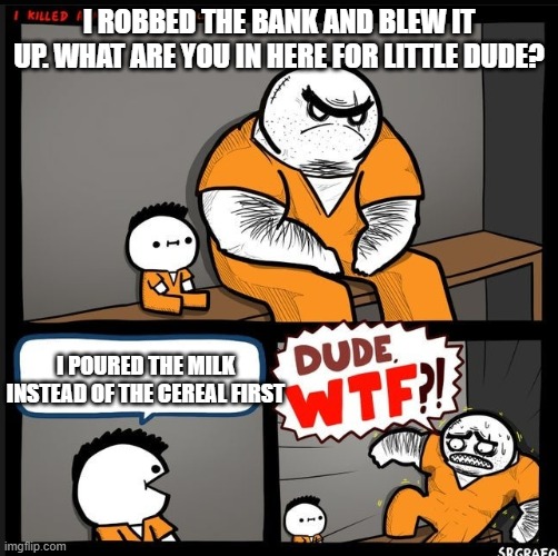 Ha | I ROBBED THE BANK AND BLEW IT UP. WHAT ARE YOU IN HERE FOR LITTLE DUDE? I POURED THE MILK INSTEAD OF THE CEREAL FIRST | image tagged in srgrafo dude wtf | made w/ Imgflip meme maker