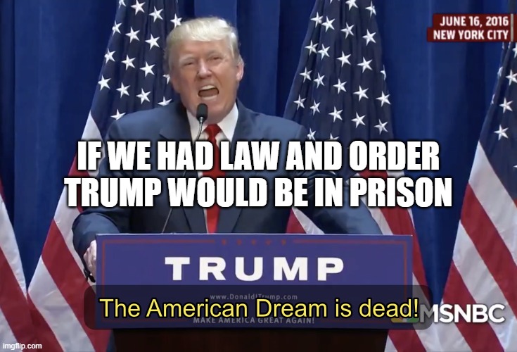 If We Had Law and Order Trump Would Be in Prison | IF WE HAD LAW AND ORDER TRUMP WOULD BE IN PRISON | image tagged in the american dream is dead | made w/ Imgflip meme maker