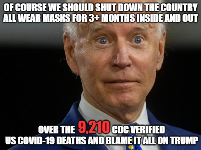 the more time that passes the dumber this moron gets | OF COURSE WE SHOULD SHUT DOWN THE COUNTRY
ALL WEAR MASKS FOR 3+ MONTHS INSIDE AND OUT; OVER THE                     CDC VERIFIED
US COVID-19 DEATHS AND BLAME IT ALL ON TRUMP; 9,210 | image tagged in biden,moron,pedophile,memes,funny,2020 | made w/ Imgflip meme maker