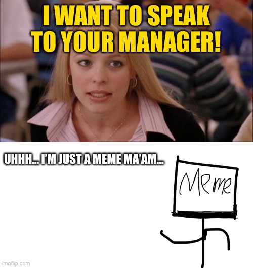 A Meme’s work is never done... | I WANT TO SPEAK TO YOUR MANAGER! UHHH... I’M JUST A MEME MA’AM... | image tagged in memes,karen,stick figure,work,workers,job | made w/ Imgflip meme maker