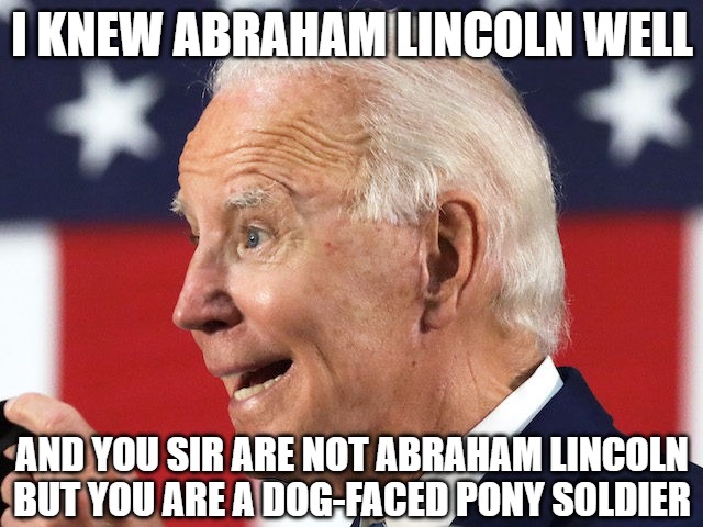 It's 1865 in what's left of his mind | I KNEW ABRAHAM LINCOLN WELL; AND YOU SIR ARE NOT ABRAHAM LINCOLN
BUT YOU ARE A DOG-FACED PONY SOLDIER | image tagged in biden,racist,memes,funny,senile,2020 | made w/ Imgflip meme maker